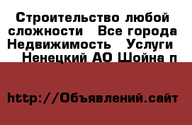 Строительство любой сложности - Все города Недвижимость » Услуги   . Ненецкий АО,Шойна п.